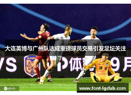大连英博与广州队达成重磅球员交易引发足坛关注