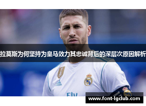 拉莫斯为何坚持为皇马效力其忠诚背后的深层次原因解析 拉莫斯为何坚持为皇马效力其忠诚背后的深层次原因解析