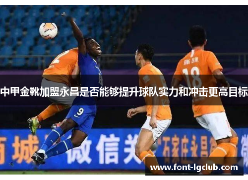 中甲金靴加盟永昌是否能够提升球队实力和冲击更高目标
