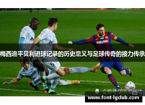 梅西追平贝利进球记录的历史意义与足球传奇的接力传承