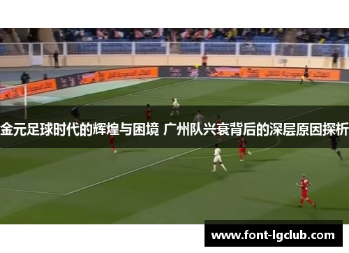 金元足球时代的辉煌与困境 广州队兴衰背后的深层原因探析