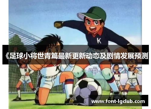 《足球小将世青篇最新更新动态及剧情发展预测》
