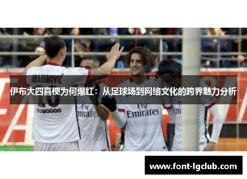 伊布大四喜梗为何爆红：从足球场到网络文化的跨界魅力分析