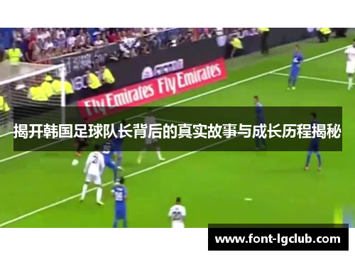 揭开韩国足球队长背后的真实故事与成长历程揭秘