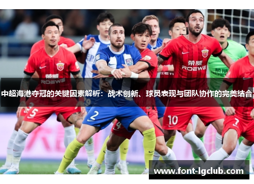 中超海港夺冠的关键因素解析：战术创新、球员表现与团队协作的完美结合