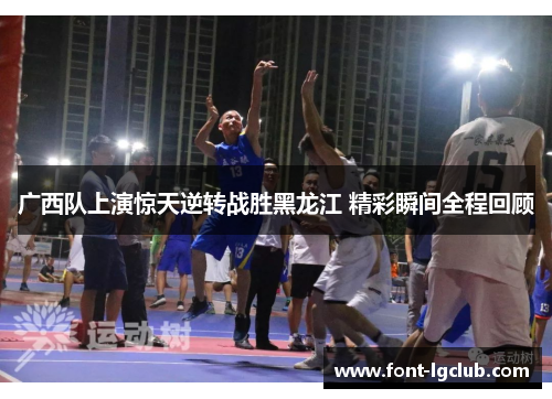 广西队上演惊天逆转战胜黑龙江 精彩瞬间全程回顾