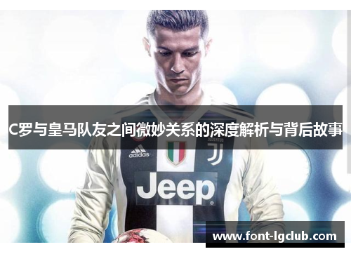 C罗与皇马队友之间微妙关系的深度解析与背后故事
