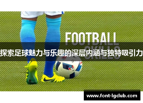 探索足球魅力与乐趣的深层内涵与独特吸引力
