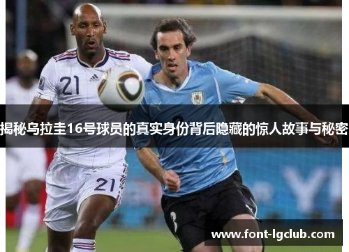 揭秘乌拉圭16号球员的真实身份背后隐藏的惊人故事与秘密 揭秘乌拉圭16号球员的真实身份背后隐藏的惊人故事与秘密