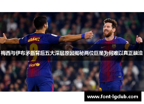 梅西与伊布矛盾背后五大深层原因揭秘两位巨星为何难以真正融洽 梅西与伊布矛盾背后五大深层原因揭秘两位巨星为何难以真正融洽