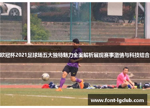 欧冠杯2021足球场五大独特魅力全面解析展现赛事激情与科技结合