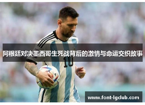 阿根廷对决墨西哥生死战背后的激情与命运交织故事 阿根廷对决墨西哥生死战背后的激情与命运交织故事