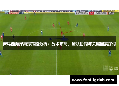 青岛西海岸赢球策略分析:战术布局、球队协同与关键因素探讨 青岛西海岸赢球策略分析:战术布局、球队协同与关键因素探讨