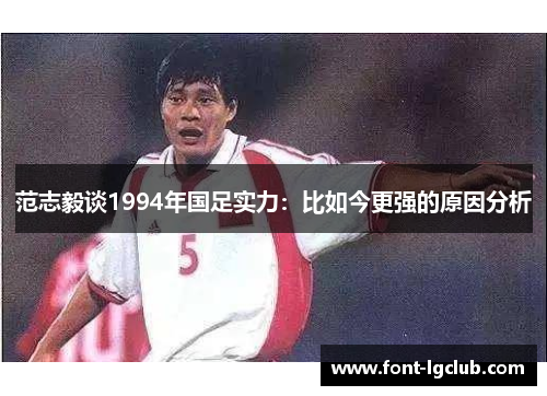 范志毅谈1994年国足实力：比如今更强的原因分析