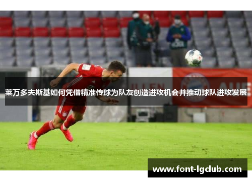 莱万多夫斯基如何凭借精准传球为队友创造进攻机会并推动球队进攻发展