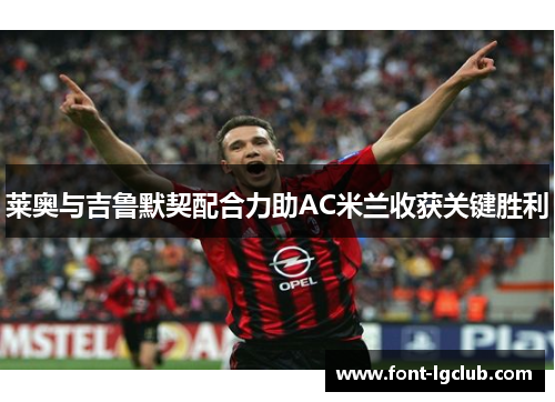 莱奥与吉鲁默契配合力助AC米兰收获关键胜利 莱奥与吉鲁默契配合力助AC米兰收获关键胜利