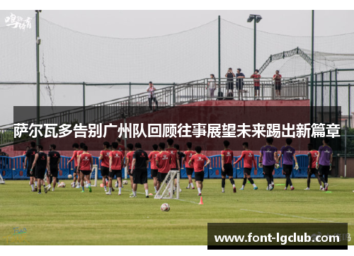 萨尔瓦多告别广州队回顾往事展望未来踢出新篇章 萨尔瓦多告别广州队回顾往事展望未来踢出新篇章