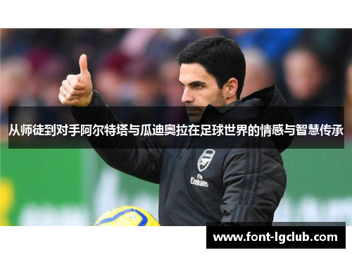 从师徒到对手阿尔特塔与瓜迪奥拉在足球世界的情感与智慧传承 从师徒到对手阿尔特塔与瓜迪奥拉在足球世界的情感与智慧传承