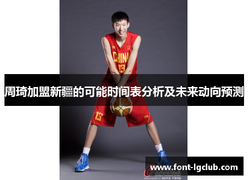 周琦加盟新疆的可能时间表分析及未来动向预测