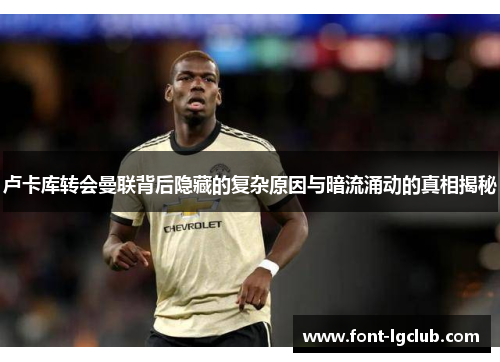 卢卡库转会曼联背后隐藏的复杂原因与暗流涌动的真相揭秘