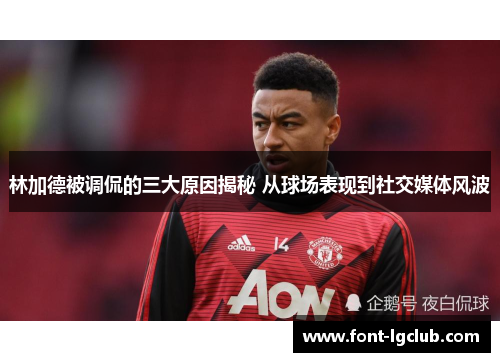 林加德被调侃的三大原因揭秘 从球场表现到社交媒体风波