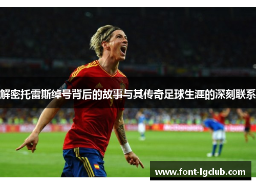 解密托雷斯绰号背后的故事与其传奇足球生涯的深刻联系 解密托雷斯绰号背后的故事与其传奇足球生涯的深刻联系