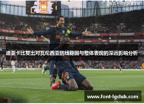 迪亚卡比复出对瓦伦西亚防线稳固与整体表现的深远影响分析
