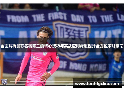 全面解析曼联名将弗兰的核心技巧与实战应用深度提升全方位策略指南