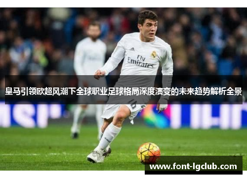皇马引领欧超风潮下全球职业足球格局深度演变的未来趋势解析全景