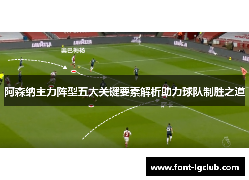 阿森纳主力阵型五大关键要素解析助力球队制胜之道