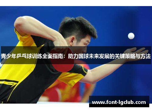 青少年乒乓球训练全面指南:助力国球未来发展的关键策略与方法 青少年乒乓球训练全面指南:助力国球未来发展的关键策略与方法