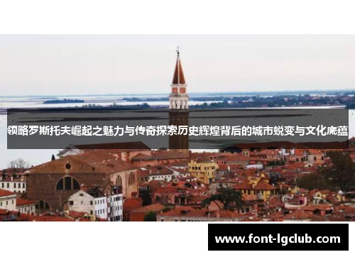 领略罗斯托夫崛起之魅力与传奇探索历史辉煌背后的城市蜕变与文化底蕴 领略罗斯托夫崛起之魅力与传奇探索历史辉煌背后的城市蜕变与文化底蕴