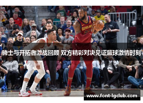 骑士与开拓者激战回顾 双方精彩对决见证篮球激情时刻 骑士与开拓者激战回顾 双方精彩对决见证篮球激情时刻