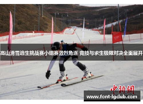 高山滑雪逃生挑战赛小组赛激烈角逐 竞技与求生极限对决全面展开 高山滑雪逃生挑战赛小组赛激烈角逐 竞技与求生极限对决全面展开