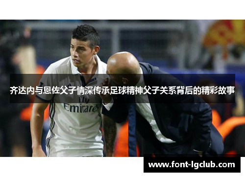 齐达内与恩佐父子情深传承足球精神父子关系背后的精彩故事