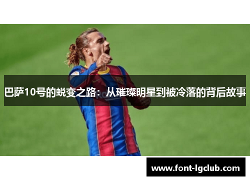 巴萨10号的蜕变之路:从璀璨明星到被冷落的背后故事 巴萨10号的蜕变之路:从璀璨明星到被冷落的背后故事