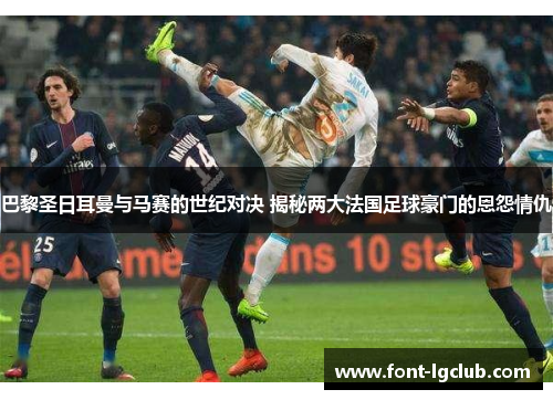 巴黎圣日耳曼与马赛的世纪对决 揭秘两大法国足球豪门的恩怨情仇