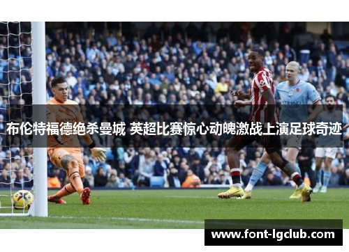 布伦特福德绝杀曼城 英超比赛惊心动魄激战上演足球奇迹