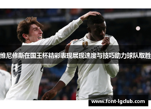维尼修斯在国王杯精彩表现展现速度与技巧助力球队取胜 维尼修斯在国王杯精彩表现展现速度与技巧助力球队取胜